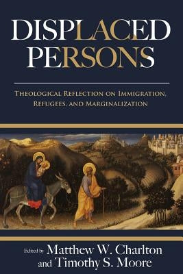 Displaced Persons: Theological Reflection on Immigration, Refugees, and Marginalization by Charlton, Matthew W.