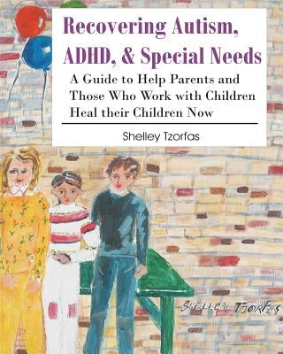 Recovering Autism, ADHD, & Special Needs: A Guide to Help Parents and Those who Work with Children Heal their Children Now by Tzorfas, Shelley