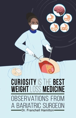 Curiosity is the Best Weight Loss Medicine: Observations from a Bariatric Surgeon by Hamilton, Franchell