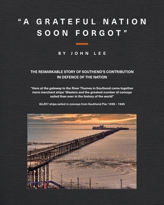 A Grateful Nation Soon Forgot: The remarkable story of Southend's contribution in defence of the nation by Lee, John
