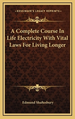 A Complete Course in Life Electricity with Vital Laws for Living Longer by Shaftesbury, Edmund