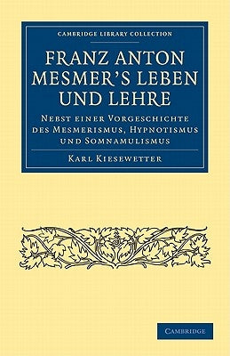 Franz Anton Mesmer's Leben Und Lehre: Nebst Einer Vorgeschichte Des Mesmerismus, Hypnotismus Und Somnambulismus by Kiesewetter, Karl