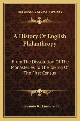 A History Of English Philanthropy: From The Dissolution Of The Monasteries To The Taking Of The First Census by Gray, Benjamin Kirkman