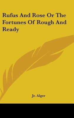 Rufus And Rose Or The Fortunes Of Rough And Ready by Alger, Horatio, Jr.