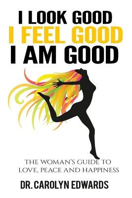 I Look Good, I Feel Good, I Am Good: The Woman's Guide to Love, Peace and Happiness by Edwards, Carolyn