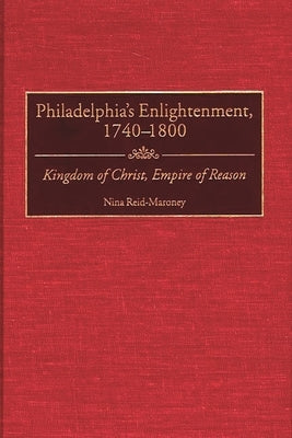 Philadelphia's Enlightenment, 1740-1800: Kingdom of Christ, Empire of Reason by Reid-Maroney, Nina