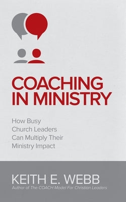 Coaching In Ministry: How Busy Church Leaders Can Multiply Their Ministry Impact by Webb, Keith E.