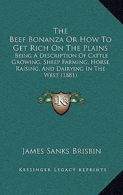 The Beef Bonanza or How to Get Rich on the Plains: Being a Description of Cattle Growing, Sheep Farming, Horse Raising, and Dairying in the West (1881 by Brisbin, James Sanks