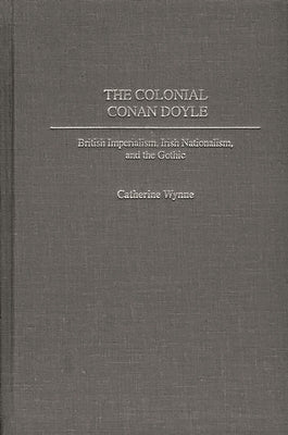 The Colonial Conan Doyle: British Imperialism, Irish Nationalism, and the Gothic by Wynne, Catherine