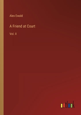 A Friend at Court: Vol. II by Ewald, Alex