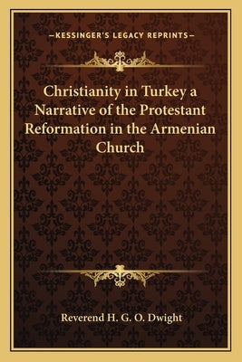 Christianity in Turkey a Narrative of the Protestant Reformation in the Armenian Church by Dwight, Reverend H. G. O.