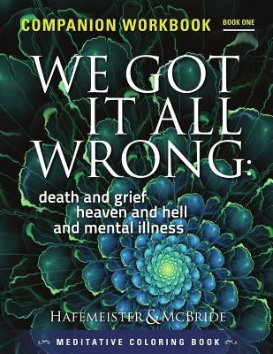 We Got It All Wrong: death and grief, heaven and hell and mental illness: Companion Workbook by Hafemeister, Beverly