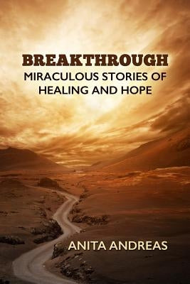 Breakthrough: Miraculous Stories of Healing and Hope by Andreas, Anita