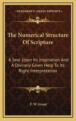 The Numerical Structure of Scripture: A Seal Upon Its Inspiration and a Divinely Given Help to Its Right Interpretation by Grant, F. W.