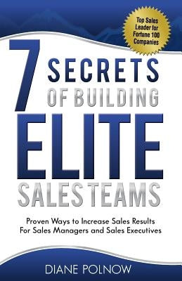 7 Secrets of Building Elite Sales Teams: Proven Ways to Increase Sales Results - For Sales Managers and Sales Executives by Polnow, Diane
