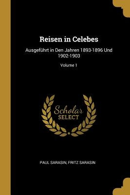 Reisen in Celebes: Ausgeführt in Den Jahren 1893-1896 Und 1902-1903; Volume 1 by Sarasin, Paul