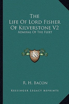 The Life Of Lord Fisher Of Kilverstone V2: Admiral Of The Fleet by Bacon, R. H.