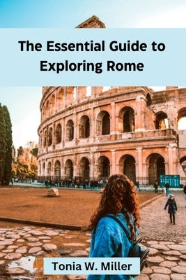 The Essential Guide to Exploring Rome: Rome travel guide 2023 by Miller, Tonia W.