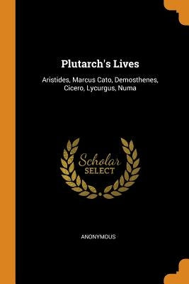 Plutarch's Lives: Aristides, Marcus Cato, Demosthenes, Cicero, Lycurgus, Numa by Anonymous