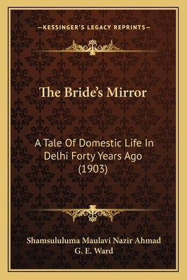 The Bride's Mirror: A Tale of Domestic Life in Delhi Forty Years Ago (1903) by Ahmad, Shamsululuma Maulavi Nazir