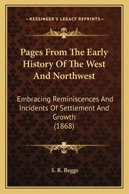 Pages From The Early History Of The West And Northwest: Embracing Reminiscences And Incidents Of Settlement And Growth (1868) by Beggs, S. R.