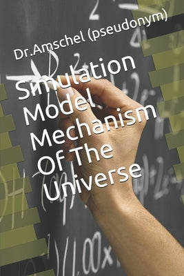 Simulation Model Mechanism Of The Universe by (pseudonym), Dr Amschel