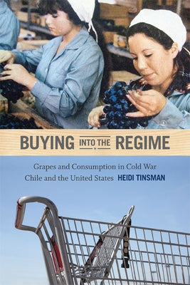 Buying into the Regime: Grapes and Consumption in Cold War Chile and the United States by Tinsman, Heidi
