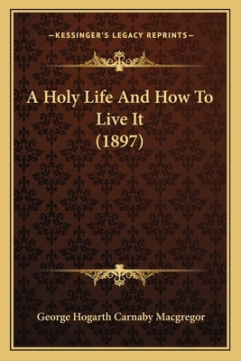 A Holy Life and How to Live It (1897) by MacGregor, George Hogarth Carnaby