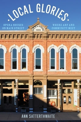 Local Glories: Opera Houses on Main Street, Where Art and Community Meet by Satterthwaite, Ann