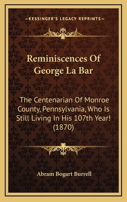 Reminiscences Of George La Bar: The Centenarian Of Monroe County, Pennsylvania, Who Is Still Living In His 107th Year! (1870) by Burrell, Abram Bogart