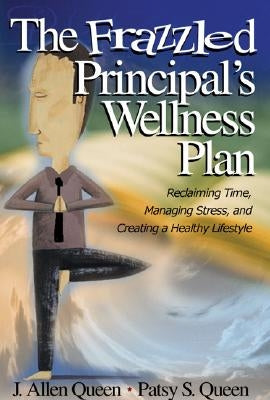 The Frazzled Principal′s Wellness Plan: Reclaiming Time, Managing Stress, and Creating a Healthy Lifestyle by Queen, J. Allen