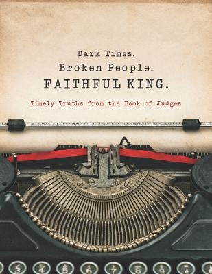 Dark Times. Broken People. FAITHFUL KING.: Timely Truths from the Book of Judges by Lenow, Margaret E.