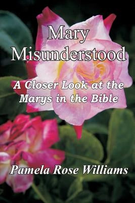 Mary Misunderstood: A Closer Look at the Marys in the Bible by Williams, Pamela Rose