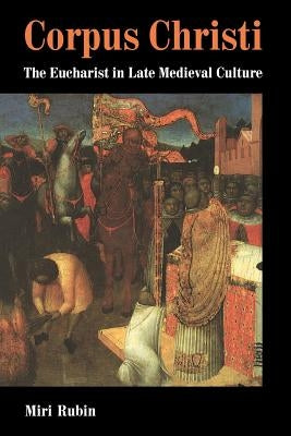 Corpus Christi: The Eucharist in Late Medieval Culture by Rubin, Miri