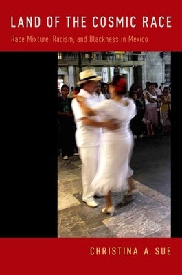 Land of the Cosmic Race: Race Mixture, Racism, and Blackness in Mexico by Sue, Christina A.