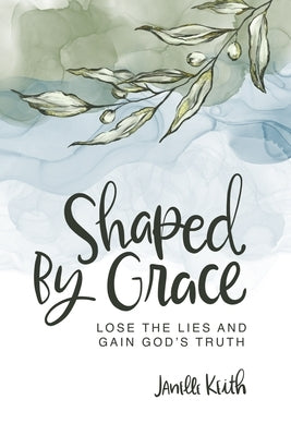 Shaped By Grace: Lose the Lies and Gain God's Truth by Keith, Janelle