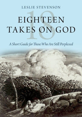 Eighteen Takes on God: A Short Guide for Those Who Are Still Perplexed by Stevenson, Leslie