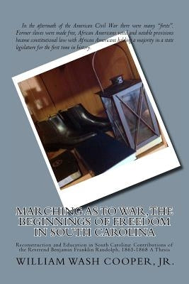 Marching as to War, the Beginnings of Freedom in South Carolina: Reconstruction and Education in South Carolina: Contributions of the Reverend Benjami by Cooper Jr, William Wash