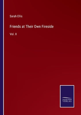 Friends at Their Own Fireside: Vol. II by Ellis, Sarah