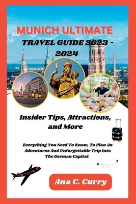 Munich Ultimate Travel Guide 2023 - 2024: Insider Tips, Attractions, and More by Curry, Ana C.