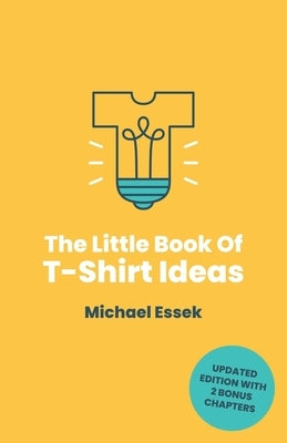 The Little Book Of T-Shirt Ideas: Proven Formulas And Frameworks To Help You Generate Original Ideas Fast (Second Edition) by Essek, Michael