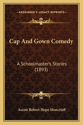 Cap And Gown Comedy: A Schoolmaster's Stories (1893) by Moncrieff, Ascott Robert Hope