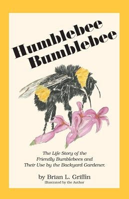 Humblebee Bumblebee: The Life Story of the Friendly Bumblebees and Their Use by the Backyard Gardener by Griffin, Brian L.
