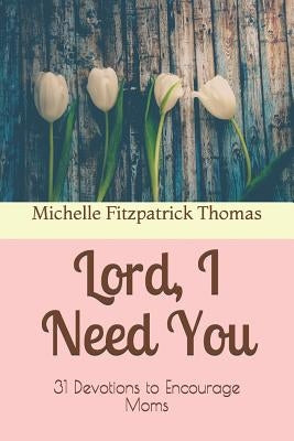 Lord, I Need You: 31 Devotions to Encourage Moms by Thomas, Michelle Fitzpatrick