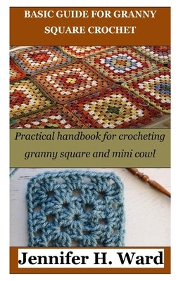 Basic Guide for Granny Square Crochet: Practical handbook for crocheting granny square and mini cowl by Ward, Jennifer H.