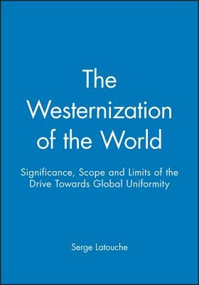 The Westernization of the World: Significance, Scope and Limits of the Drive Towards Global Uniformity by Latouche, Serge