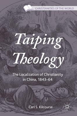 Taiping Theology: The Localization of Christianity in China, 1843-64 by Kilcourse, Carl S.