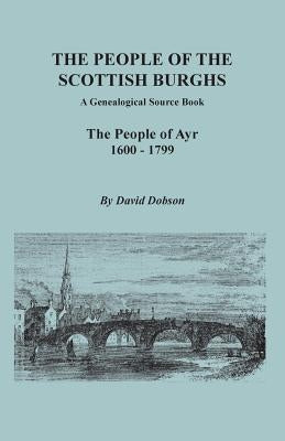 People of the Scottish Burghs: A Genealogical Source Book. the People of Ayr, 1600-1799 by Dobson, David
