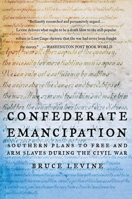 Confederate Emancipation: Southern Plans to Free and Arm Slaves During the Civil War by Levine, Bruce