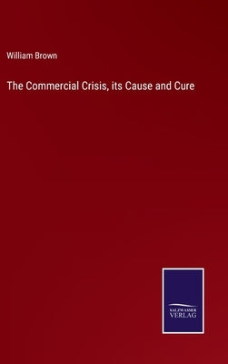 The Commercial Crisis, its Cause and Cure by Brown, William